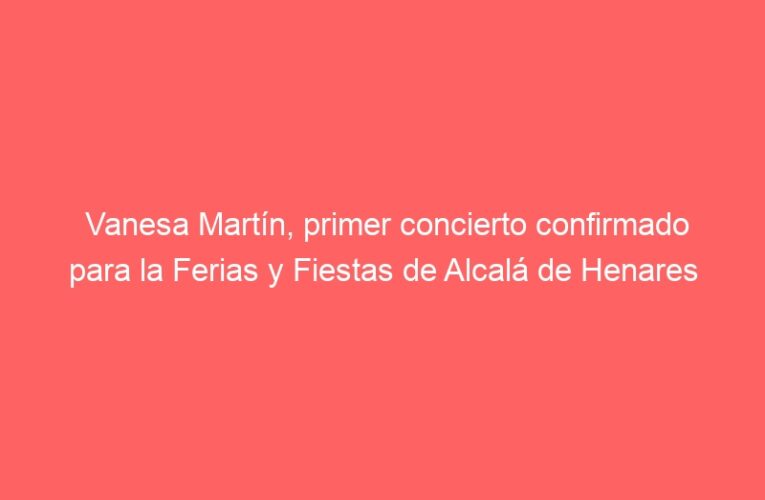 Vanesa Martín, primer concierto confirmado para la Ferias y Fiestas de Alcalá de Henares