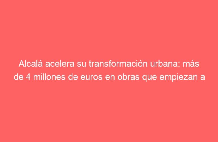 Alcalá acelera su transformación urbana: más de 4 millones de euros en obras que empiezan a verse en los barrios en 2026