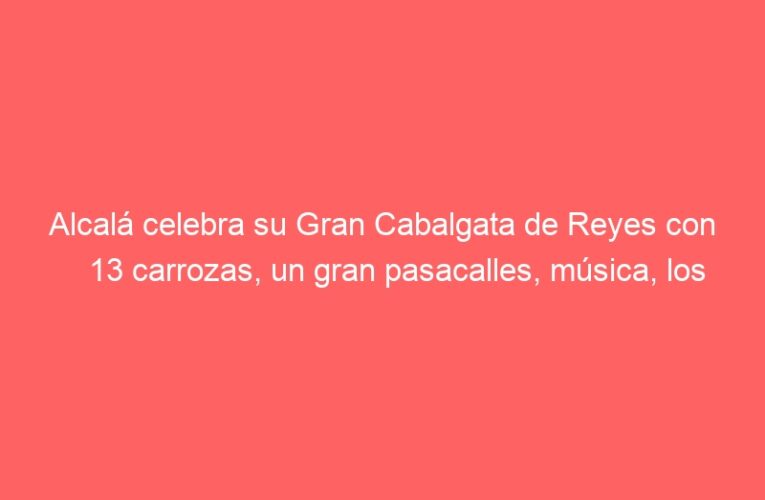 Alcalá celebra su Gran Cabalgata de Reyes con 13 carrozas, un gran pasacalles, música, los Bomberos, Gigantes y las peñas