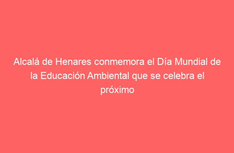 Alcalá de Henares conmemora el Día Mundial de la Educación Ambiental que se celebra el próximo 26 de enero