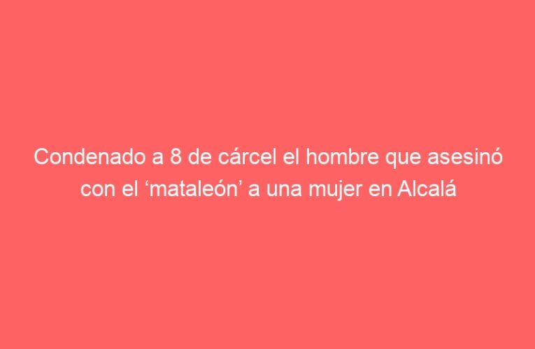 Condenado a 8 de cárcel el hombre que asesinó con el ‘mataleón’ a una mujer en Alcalá