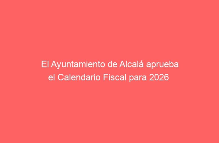 El Ayuntamiento de Alcalá aprueba el Calendario Fiscal para 2026  