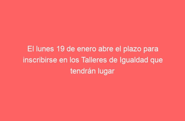 El lunes 19 de enero abre el plazo para inscribirse en los Talleres de Igualdad que tendrán lugar de enero a junio