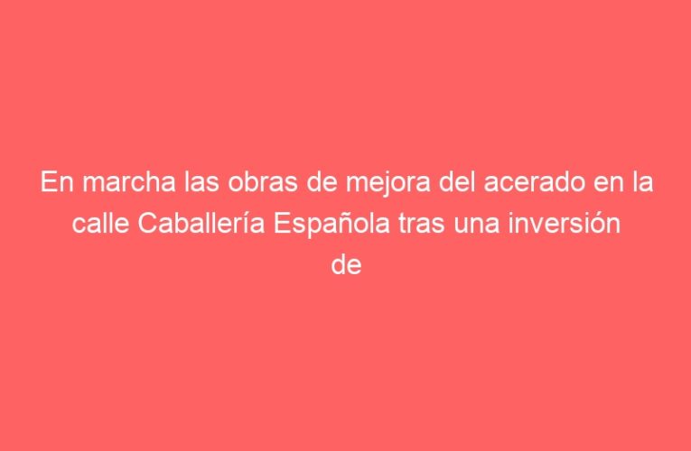 En marcha las obras de mejora del acerado en la calle Caballería Española tras una inversión de más de 76.000 euros