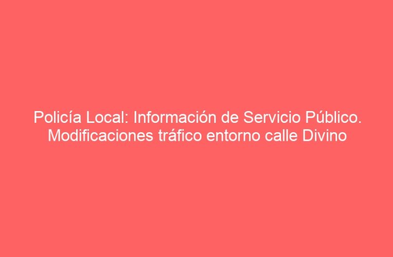 Policía Local: Información de Servicio Público. Modificaciones tráfico entorno calle Divino Vallés