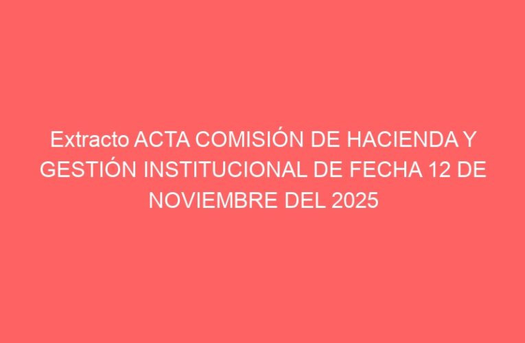 Extracto ACTA COMISIÓN DE HACIENDA Y GESTIÓN INSTITUCIONAL DE FECHA 12 DE NOVIEMBRE DEL 2025